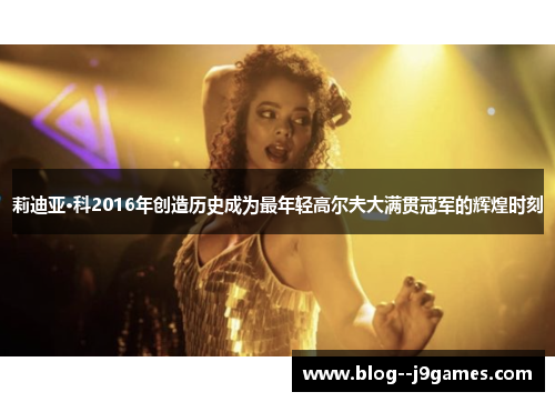 莉迪亚·科2016年创造历史成为最年轻高尔夫大满贯冠军的辉煌时刻