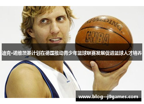 迪克·诺维茨基计划在德国推动青少年篮球联赛发展促进篮球人才培养