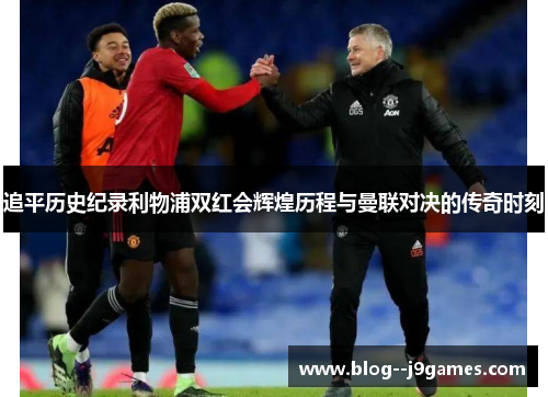 追平历史纪录利物浦双红会辉煌历程与曼联对决的传奇时刻