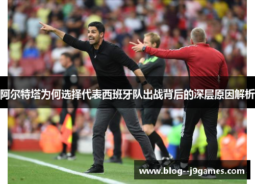 阿尔特塔为何选择代表西班牙队出战背后的深层原因解析