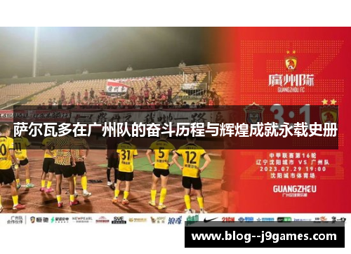 萨尔瓦多在广州队的奋斗历程与辉煌成就永载史册