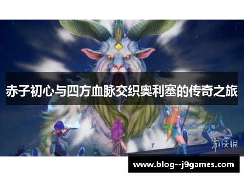 赤子初心与四方血脉交织奥利塞的传奇之旅