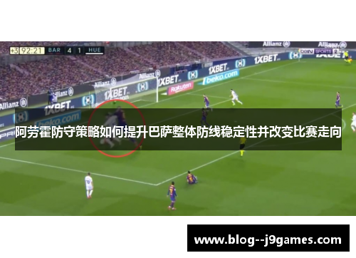阿劳霍防守策略如何提升巴萨整体防线稳定性并改变比赛走向 阿劳霍防守策略如何提升巴萨整体防线稳定性并改变比赛走向