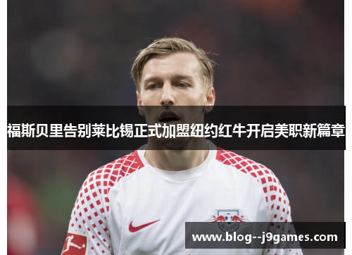 福斯贝里告别莱比锡正式加盟纽约红牛开启美职新篇章