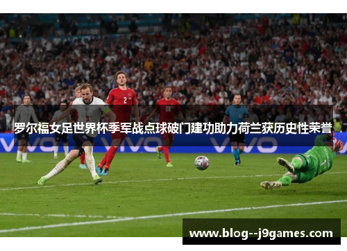 罗尔福女足世界杯季军战点球破门建功助力荷兰获历史性荣誉
