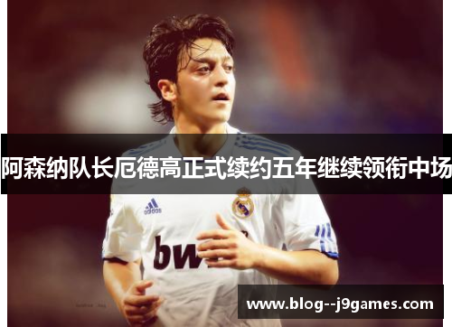 阿森纳队长厄德高正式续约五年继续领衔中场