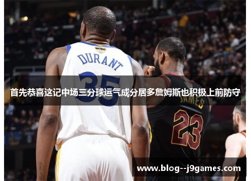 首先恭喜这记中场三分球运气成分居多詹姆斯也积极上前防守
