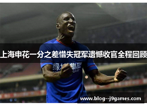 上海申花一分之差惜失冠军遗憾收官全程回顾